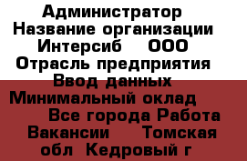 Администратор › Название организации ­ Интерсиб-T, ООО › Отрасль предприятия ­ Ввод данных › Минимальный оклад ­ 30 000 - Все города Работа » Вакансии   . Томская обл.,Кедровый г.